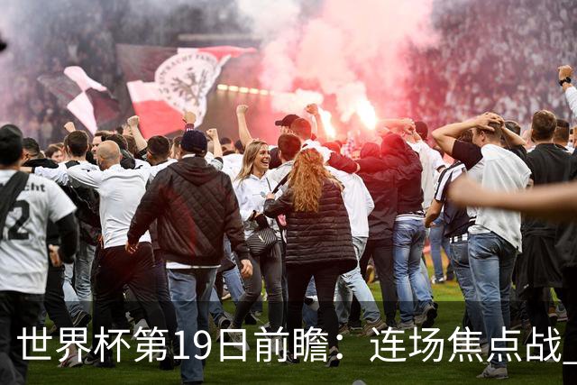 世界杯第19日前瞻：连场焦点战 巴西德国荷兰冲16强