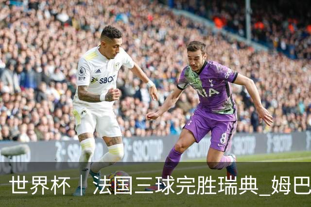 世界杯｜法国三球完胜瑞典 姆巴佩创淘汰赛进球纪录