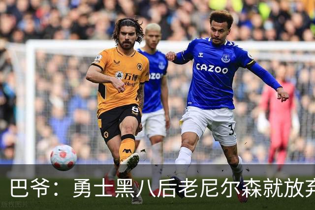 巴爷：勇士黑八后老尼尔森就放弃了 他只想报仇根本不在乎下一轮
