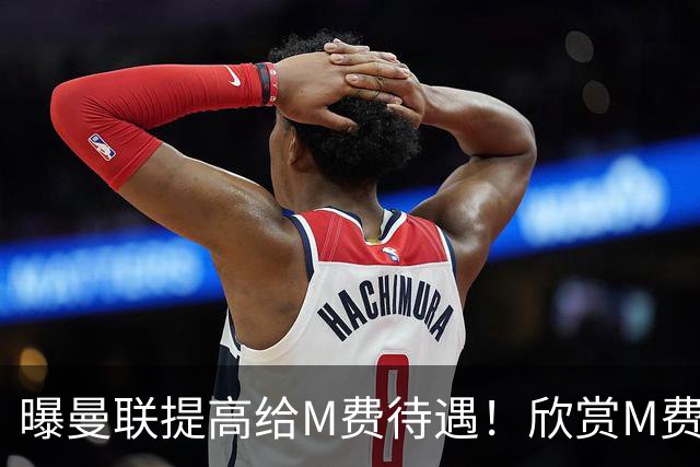 曝曼联提高给M费待遇！欣赏M费六大原因揭秘，但拉爵在估值上失算