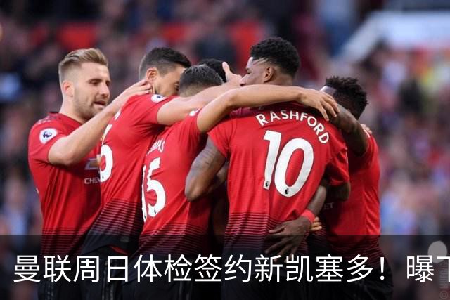 曼联周日体检签约新凯塞多！曝下赛季培养计划，卡里克暂时用不上