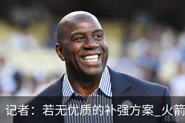 记者：若无优质的补强方案 火箭绝对不该交易队内核心球员