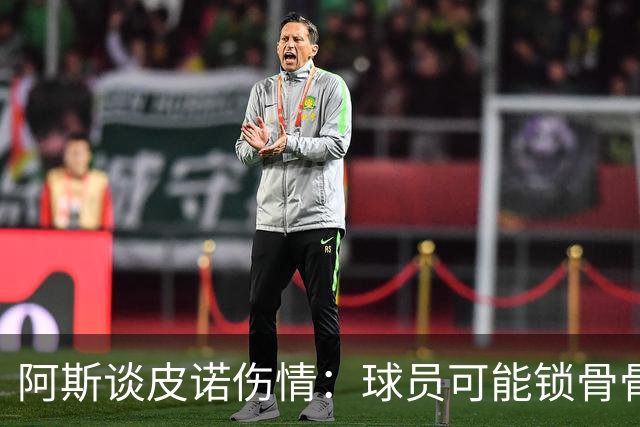 阿斯谈皮诺伤情：球员可能锁骨骨折，若确认将告别世界杯