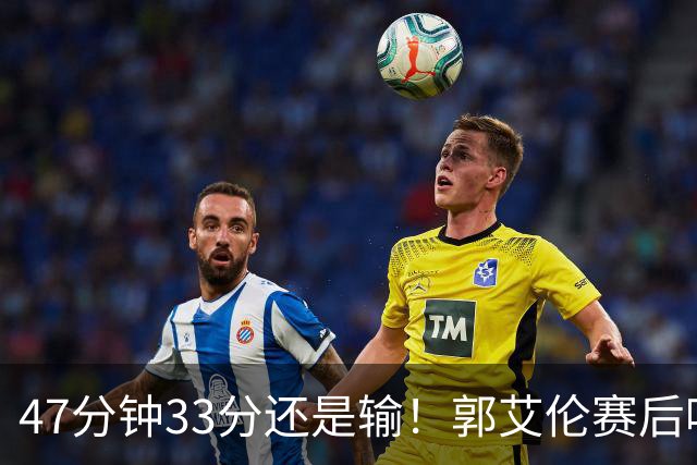 47分钟33分还是输！郭艾伦赛后哽咽“就想给球迷赢一次”让人破防